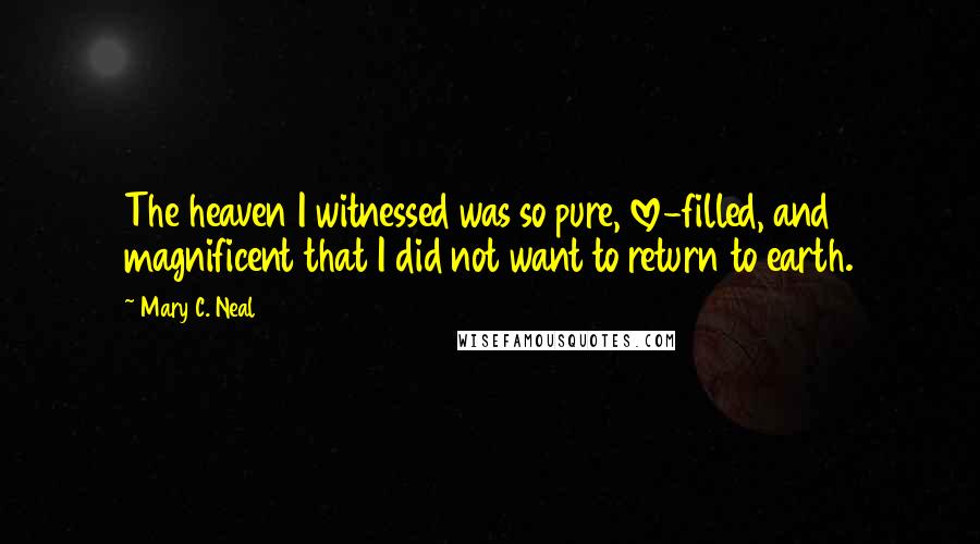 Mary C. Neal Quotes: The heaven I witnessed was so pure, love-filled, and magnificent that I did not want to return to earth.