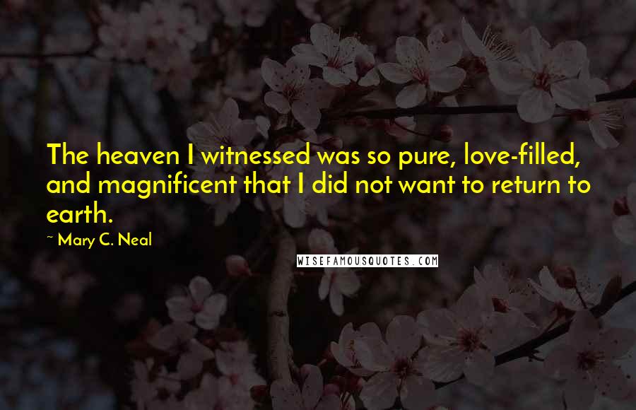 Mary C. Neal Quotes: The heaven I witnessed was so pure, love-filled, and magnificent that I did not want to return to earth.