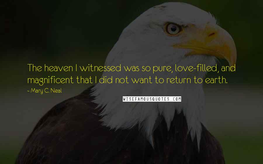 Mary C. Neal Quotes: The heaven I witnessed was so pure, love-filled, and magnificent that I did not want to return to earth.