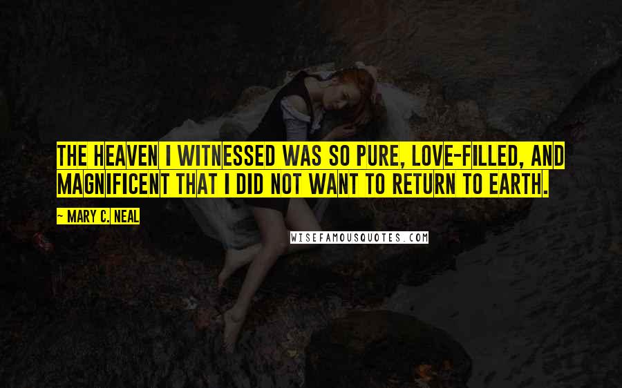 Mary C. Neal Quotes: The heaven I witnessed was so pure, love-filled, and magnificent that I did not want to return to earth.