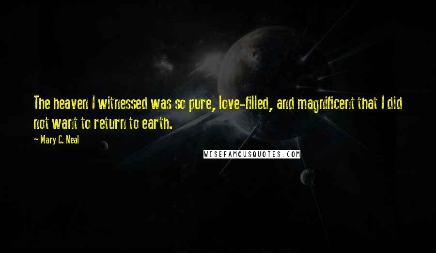 Mary C. Neal Quotes: The heaven I witnessed was so pure, love-filled, and magnificent that I did not want to return to earth.