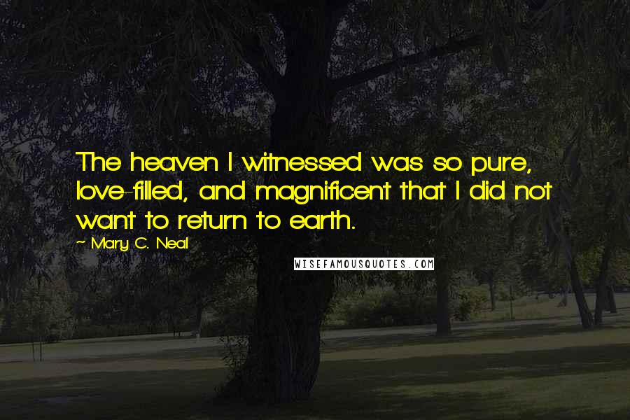 Mary C. Neal Quotes: The heaven I witnessed was so pure, love-filled, and magnificent that I did not want to return to earth.