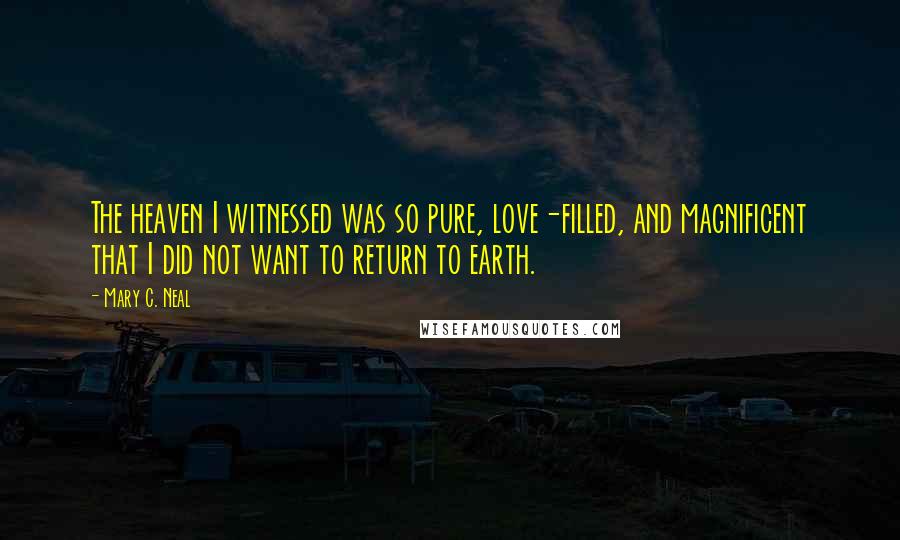 Mary C. Neal Quotes: The heaven I witnessed was so pure, love-filled, and magnificent that I did not want to return to earth.