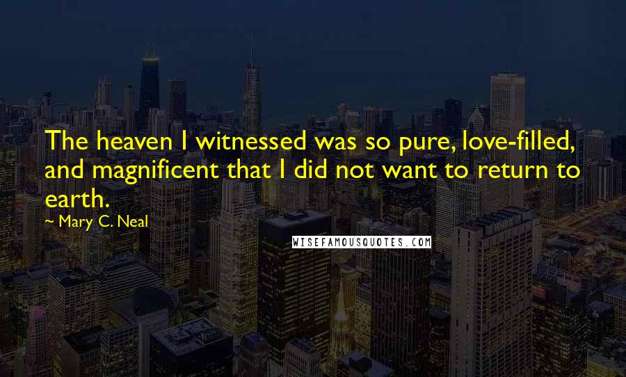 Mary C. Neal Quotes: The heaven I witnessed was so pure, love-filled, and magnificent that I did not want to return to earth.