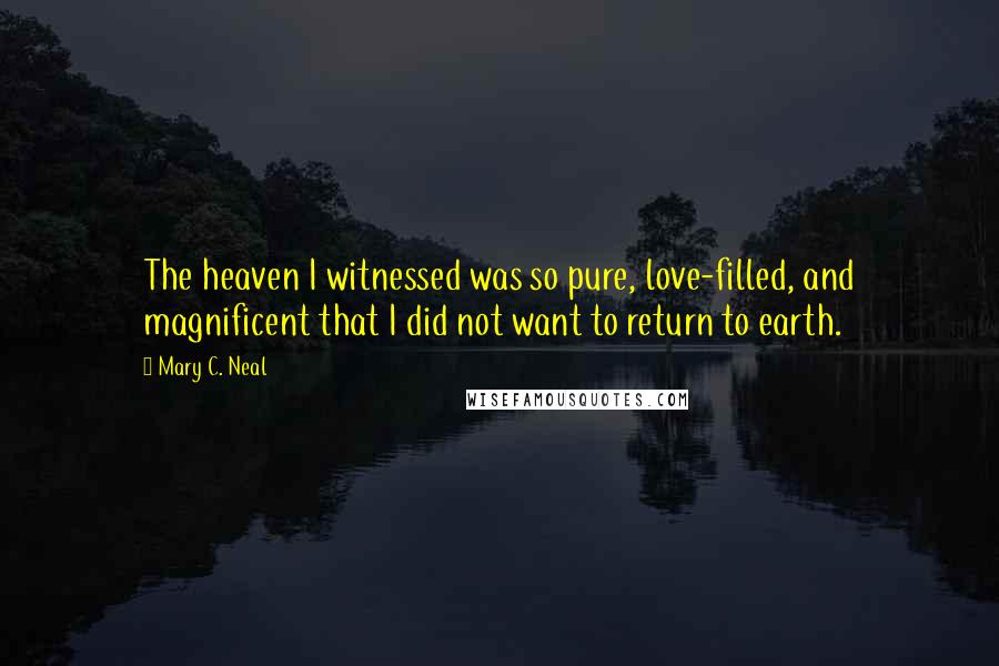 Mary C. Neal Quotes: The heaven I witnessed was so pure, love-filled, and magnificent that I did not want to return to earth.