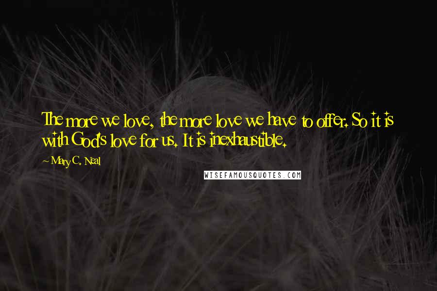 Mary C. Neal Quotes: The more we love, the more love we have to offer. So it is with God's love for us. It is inexhaustible.