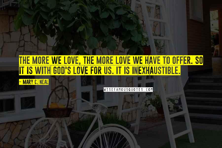 Mary C. Neal Quotes: The more we love, the more love we have to offer. So it is with God's love for us. It is inexhaustible.