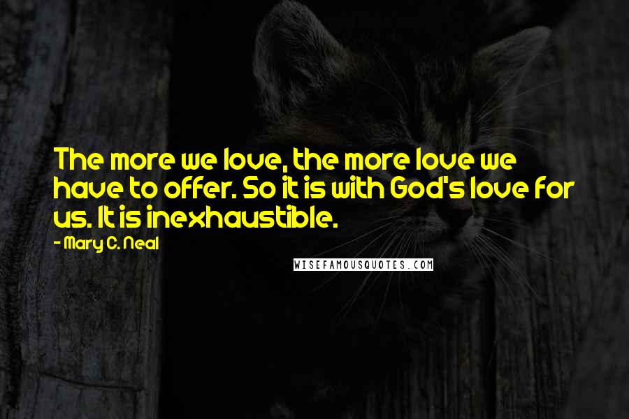 Mary C. Neal Quotes: The more we love, the more love we have to offer. So it is with God's love for us. It is inexhaustible.