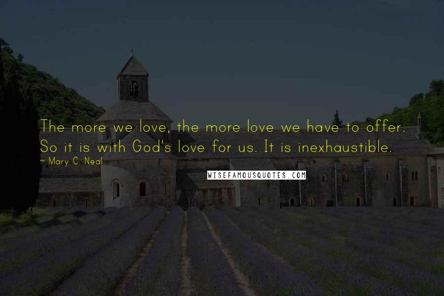 Mary C. Neal Quotes: The more we love, the more love we have to offer. So it is with God's love for us. It is inexhaustible.