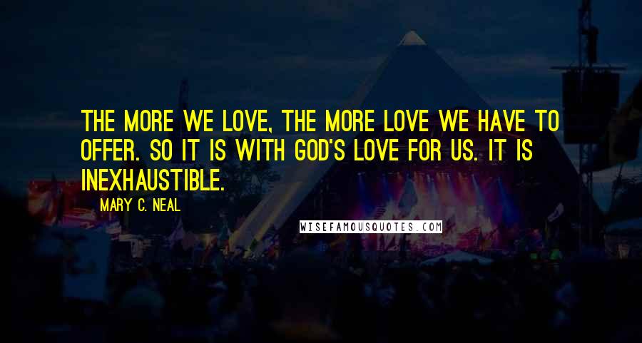 Mary C. Neal Quotes: The more we love, the more love we have to offer. So it is with God's love for us. It is inexhaustible.