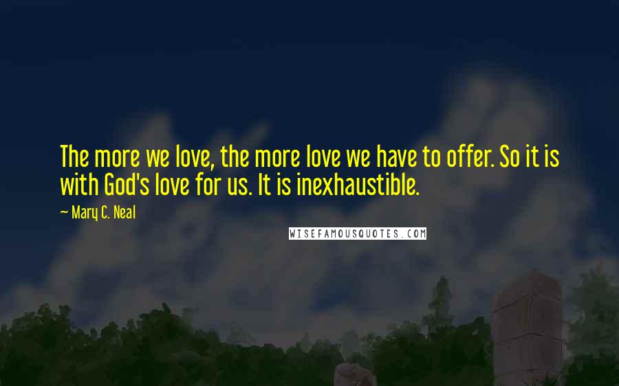 Mary C. Neal Quotes: The more we love, the more love we have to offer. So it is with God's love for us. It is inexhaustible.