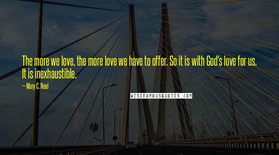 Mary C. Neal Quotes: The more we love, the more love we have to offer. So it is with God's love for us. It is inexhaustible.