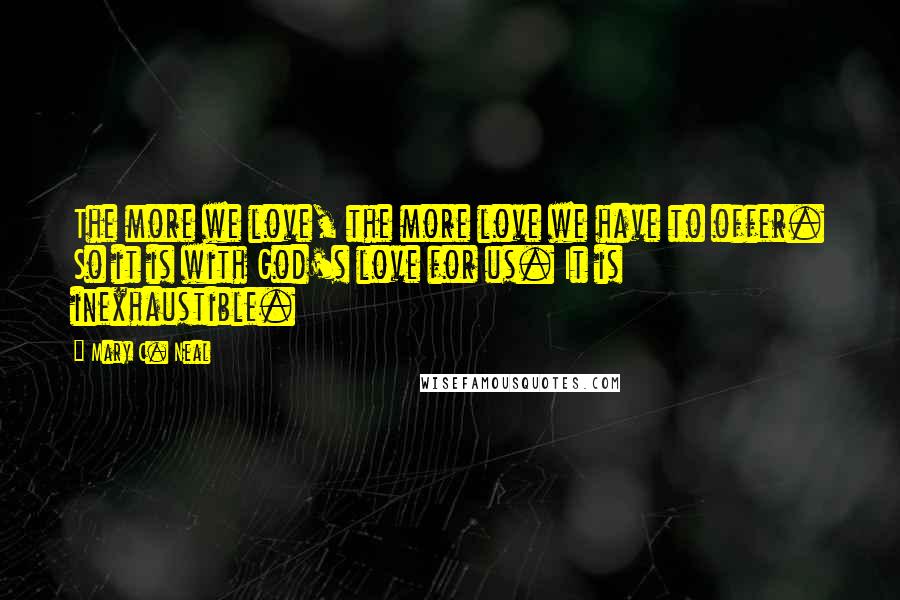 Mary C. Neal Quotes: The more we love, the more love we have to offer. So it is with God's love for us. It is inexhaustible.