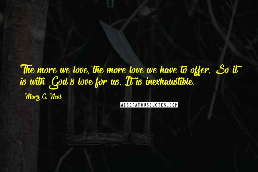 Mary C. Neal Quotes: The more we love, the more love we have to offer. So it is with God's love for us. It is inexhaustible.