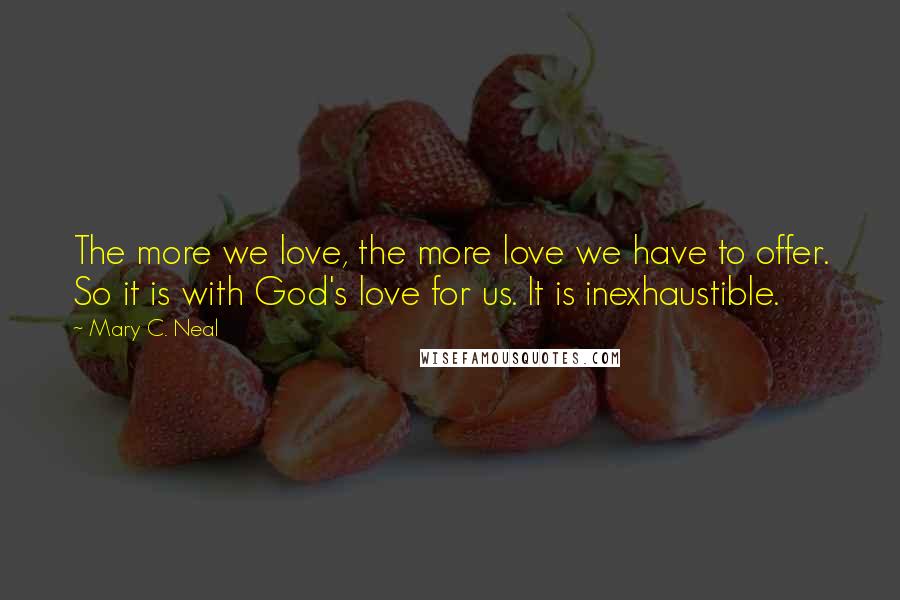 Mary C. Neal Quotes: The more we love, the more love we have to offer. So it is with God's love for us. It is inexhaustible.