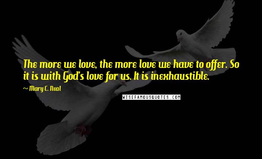 Mary C. Neal Quotes: The more we love, the more love we have to offer. So it is with God's love for us. It is inexhaustible.