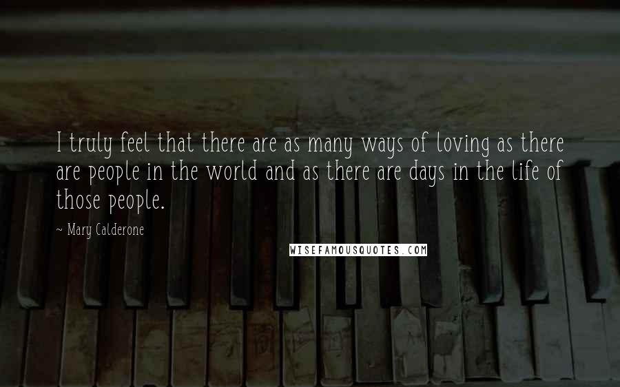 Mary Calderone Quotes: I truly feel that there are as many ways of loving as there are people in the world and as there are days in the life of those people.