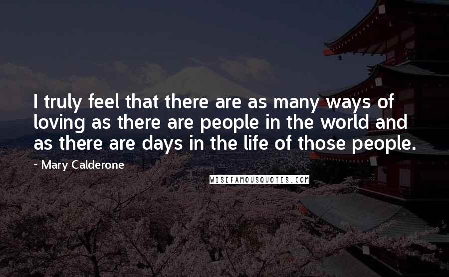 Mary Calderone Quotes: I truly feel that there are as many ways of loving as there are people in the world and as there are days in the life of those people.