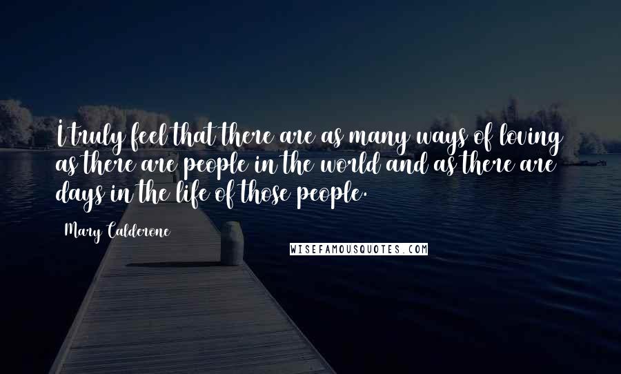 Mary Calderone Quotes: I truly feel that there are as many ways of loving as there are people in the world and as there are days in the life of those people.