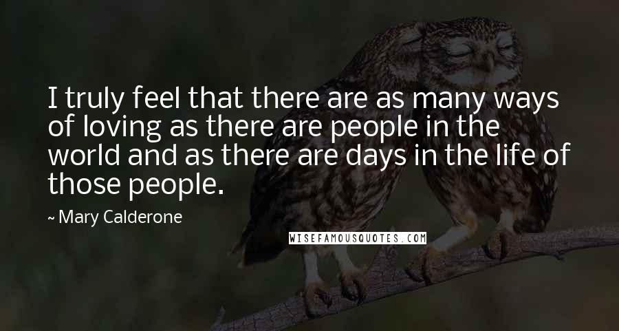 Mary Calderone Quotes: I truly feel that there are as many ways of loving as there are people in the world and as there are days in the life of those people.