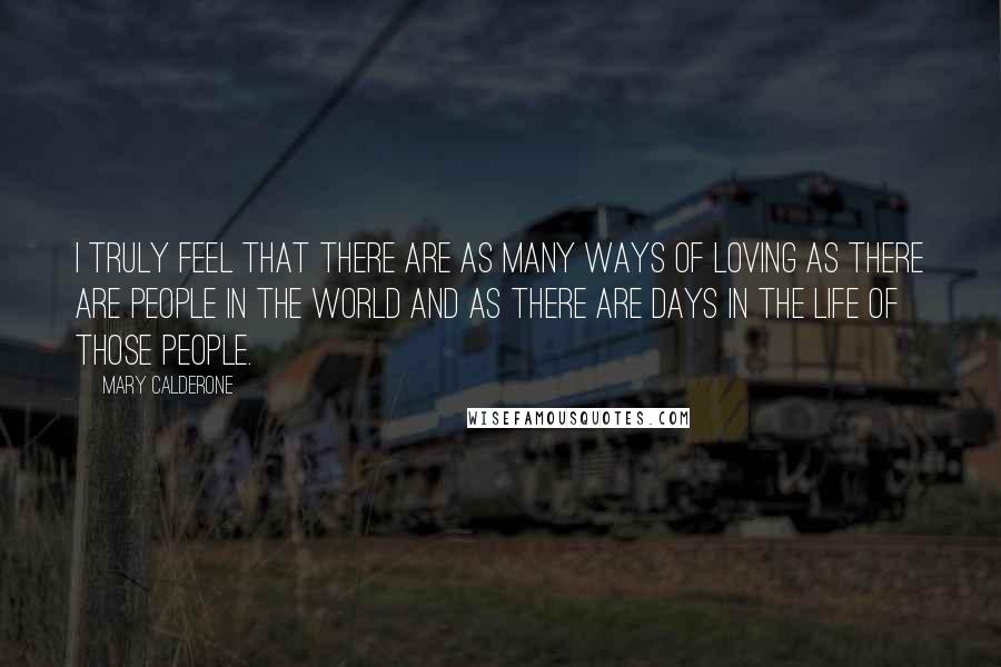 Mary Calderone Quotes: I truly feel that there are as many ways of loving as there are people in the world and as there are days in the life of those people.