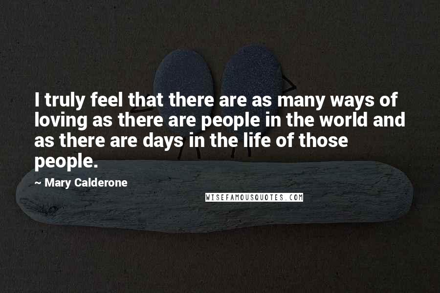 Mary Calderone Quotes: I truly feel that there are as many ways of loving as there are people in the world and as there are days in the life of those people.