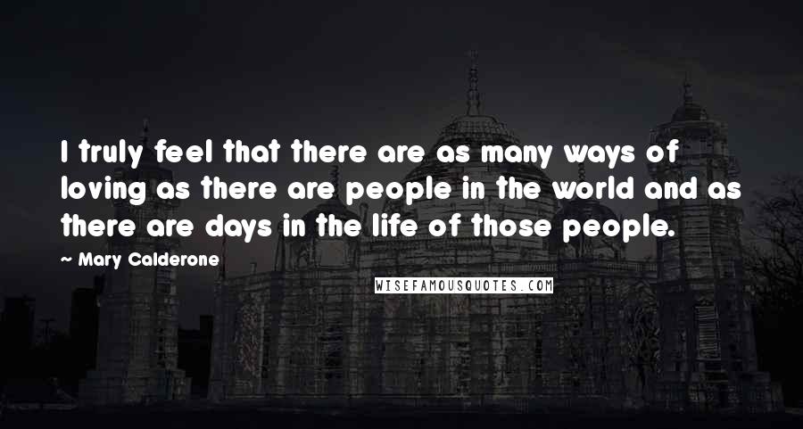 Mary Calderone Quotes: I truly feel that there are as many ways of loving as there are people in the world and as there are days in the life of those people.