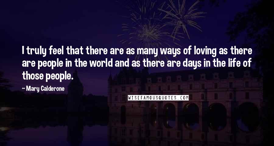 Mary Calderone Quotes: I truly feel that there are as many ways of loving as there are people in the world and as there are days in the life of those people.