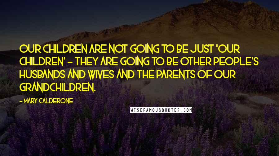 Mary Calderone Quotes: Our children are not going to be just 'our children' - they are going to be other people's husbands and wives and the parents of our grandchildren.