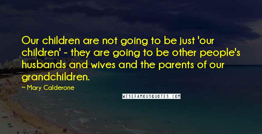 Mary Calderone Quotes: Our children are not going to be just 'our children' - they are going to be other people's husbands and wives and the parents of our grandchildren.