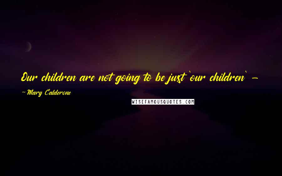 Mary Calderone Quotes: Our children are not going to be just 'our children' - they are going to be other people's husbands and wives and the parents of our grandchildren.