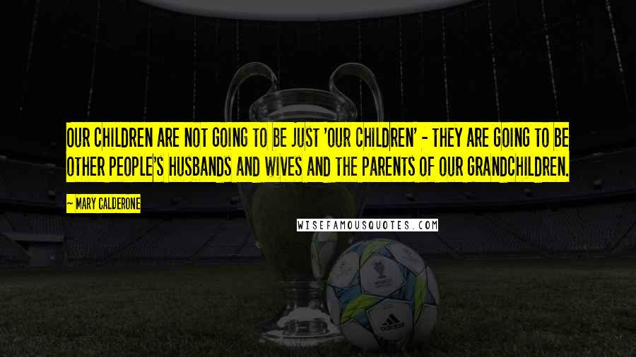 Mary Calderone Quotes: Our children are not going to be just 'our children' - they are going to be other people's husbands and wives and the parents of our grandchildren.