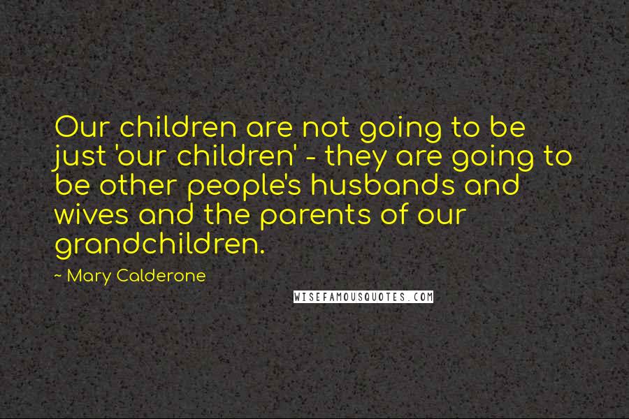 Mary Calderone Quotes: Our children are not going to be just 'our children' - they are going to be other people's husbands and wives and the parents of our grandchildren.