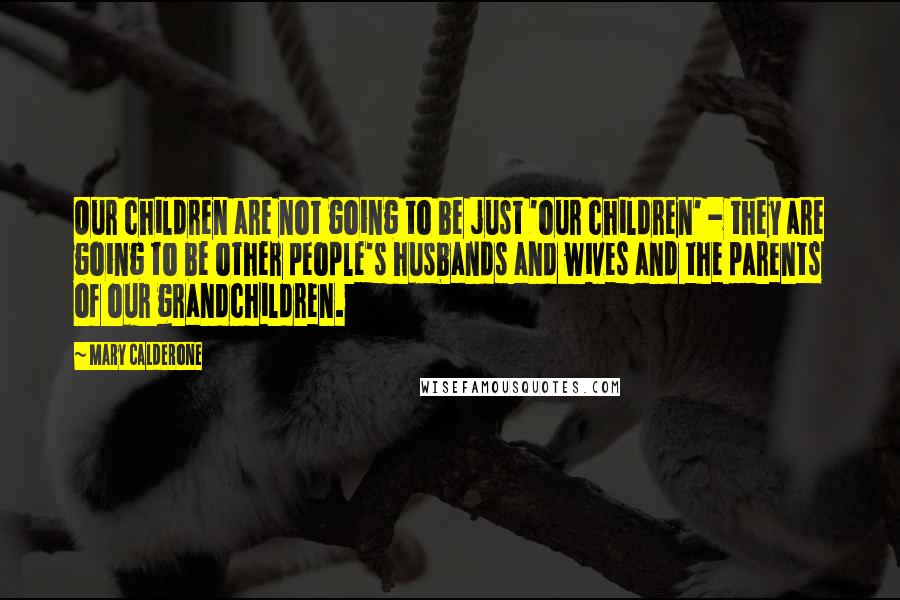 Mary Calderone Quotes: Our children are not going to be just 'our children' - they are going to be other people's husbands and wives and the parents of our grandchildren.