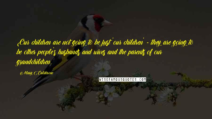 Mary Calderone Quotes: Our children are not going to be just 'our children' - they are going to be other people's husbands and wives and the parents of our grandchildren.
