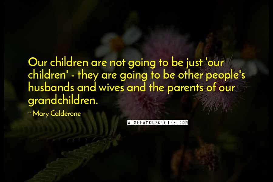 Mary Calderone Quotes: Our children are not going to be just 'our children' - they are going to be other people's husbands and wives and the parents of our grandchildren.