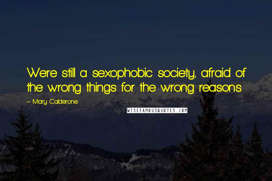 Mary Calderone Quotes: We're still a sexophobic society, afraid of the wrong things for the wrong reasons.