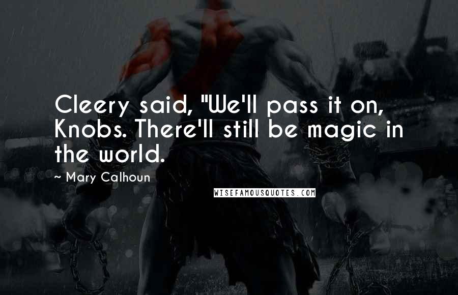 Mary Calhoun Quotes: Cleery said, "We'll pass it on, Knobs. There'll still be magic in the world.