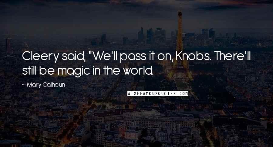 Mary Calhoun Quotes: Cleery said, "We'll pass it on, Knobs. There'll still be magic in the world.