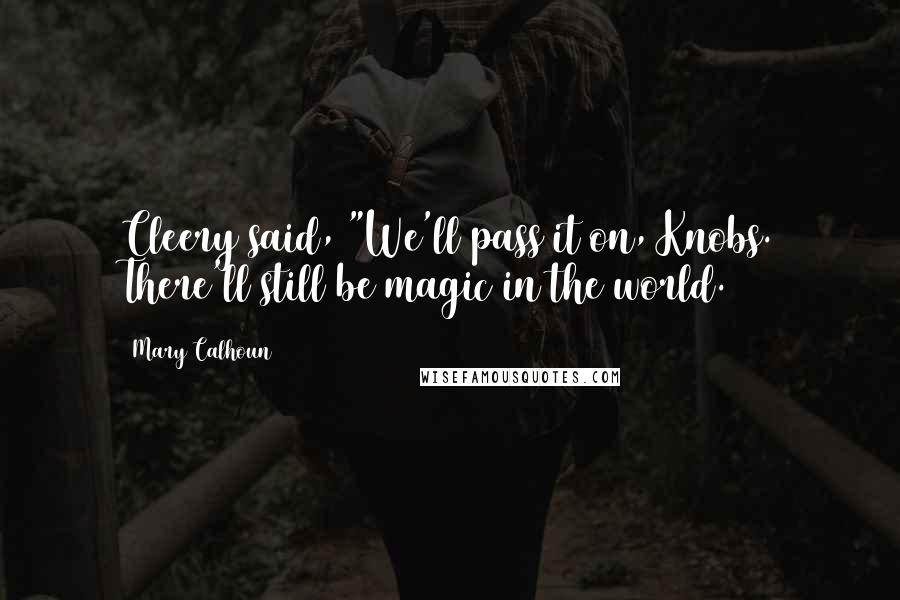 Mary Calhoun Quotes: Cleery said, "We'll pass it on, Knobs. There'll still be magic in the world.