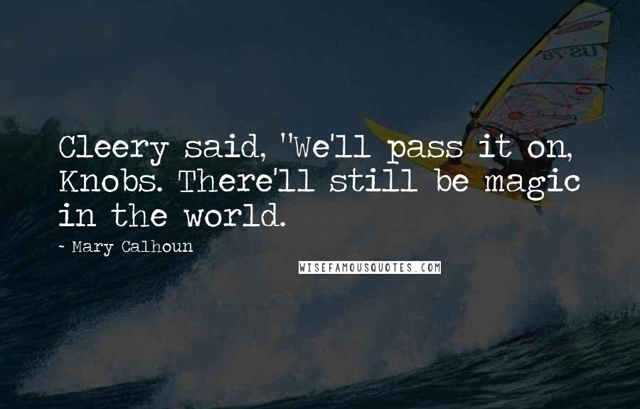 Mary Calhoun Quotes: Cleery said, "We'll pass it on, Knobs. There'll still be magic in the world.