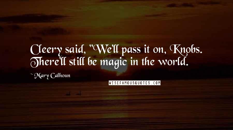 Mary Calhoun Quotes: Cleery said, "We'll pass it on, Knobs. There'll still be magic in the world.