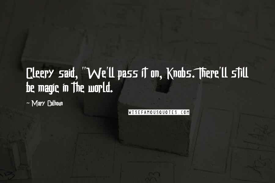 Mary Calhoun Quotes: Cleery said, "We'll pass it on, Knobs. There'll still be magic in the world.