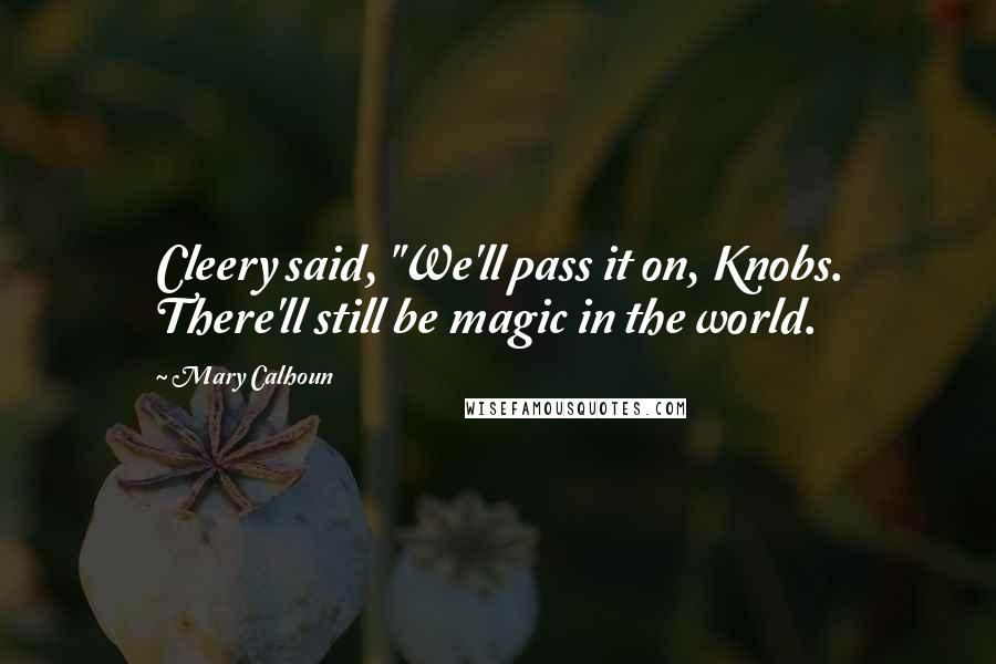 Mary Calhoun Quotes: Cleery said, "We'll pass it on, Knobs. There'll still be magic in the world.