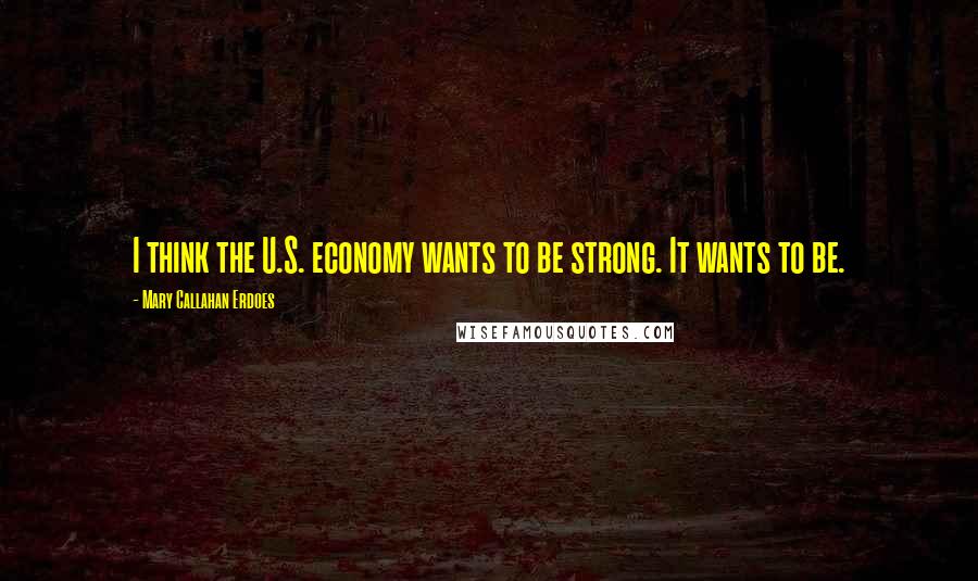 Mary Callahan Erdoes Quotes: I think the U.S. economy wants to be strong. It wants to be.