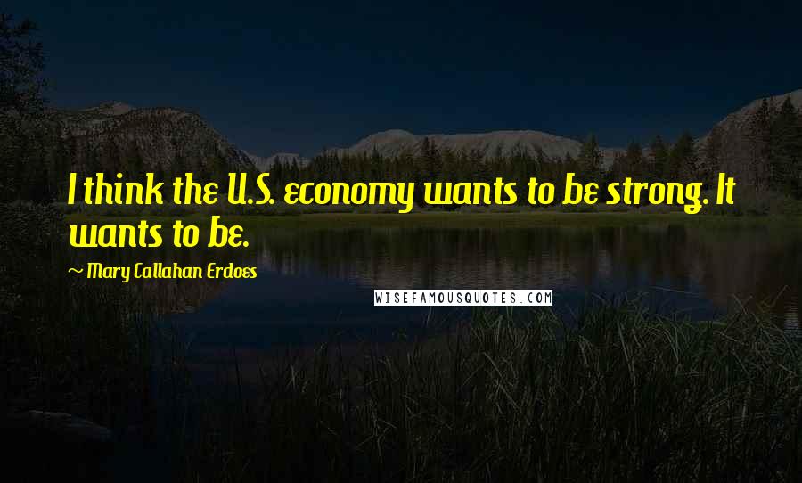 Mary Callahan Erdoes Quotes: I think the U.S. economy wants to be strong. It wants to be.