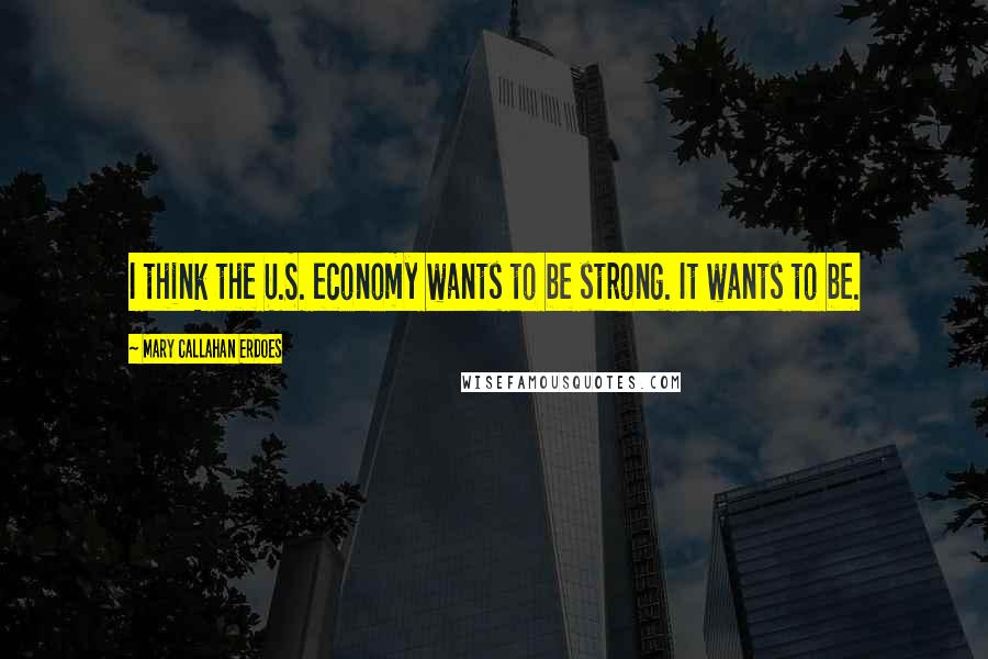 Mary Callahan Erdoes Quotes: I think the U.S. economy wants to be strong. It wants to be.