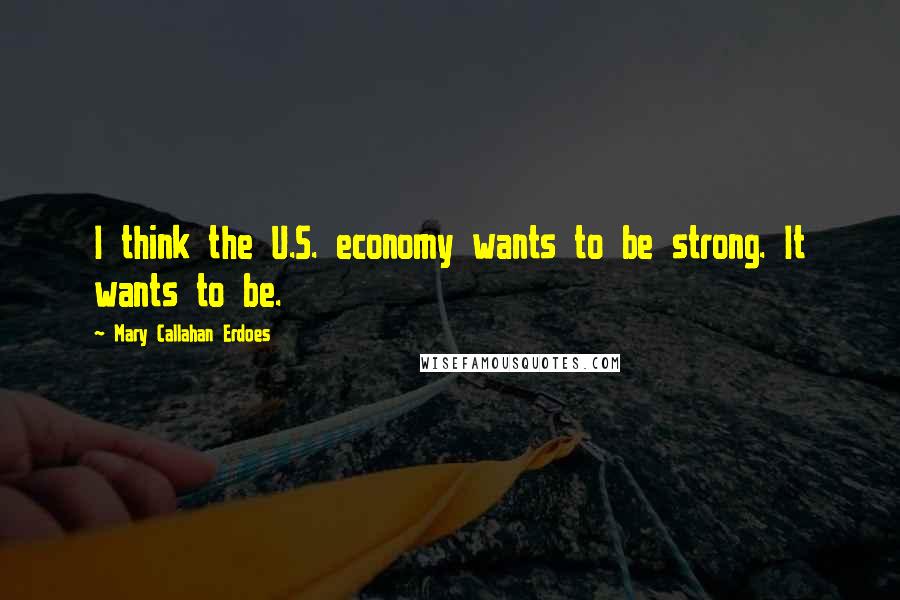 Mary Callahan Erdoes Quotes: I think the U.S. economy wants to be strong. It wants to be.