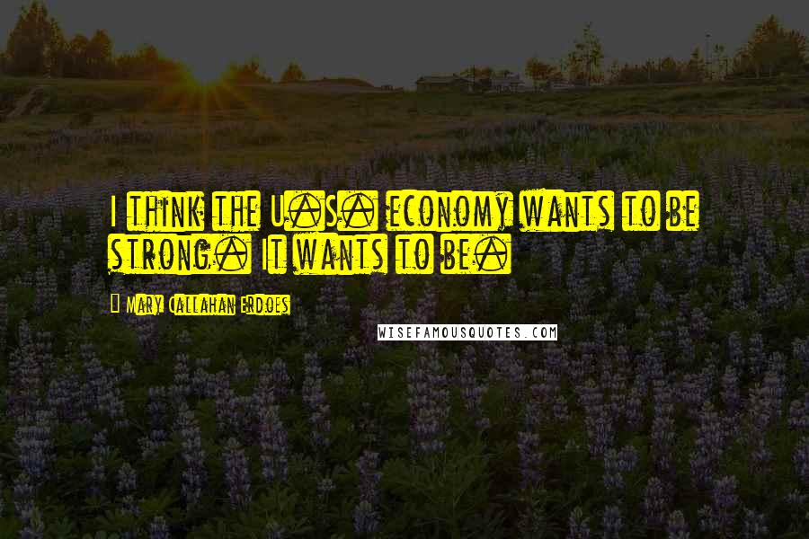 Mary Callahan Erdoes Quotes: I think the U.S. economy wants to be strong. It wants to be.