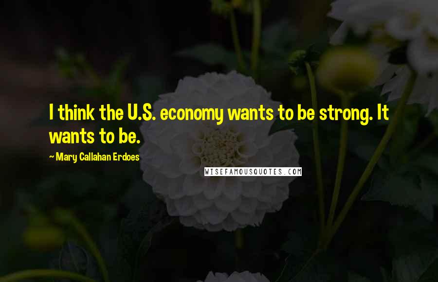 Mary Callahan Erdoes Quotes: I think the U.S. economy wants to be strong. It wants to be.